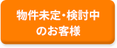物件未定・検討中のお客様