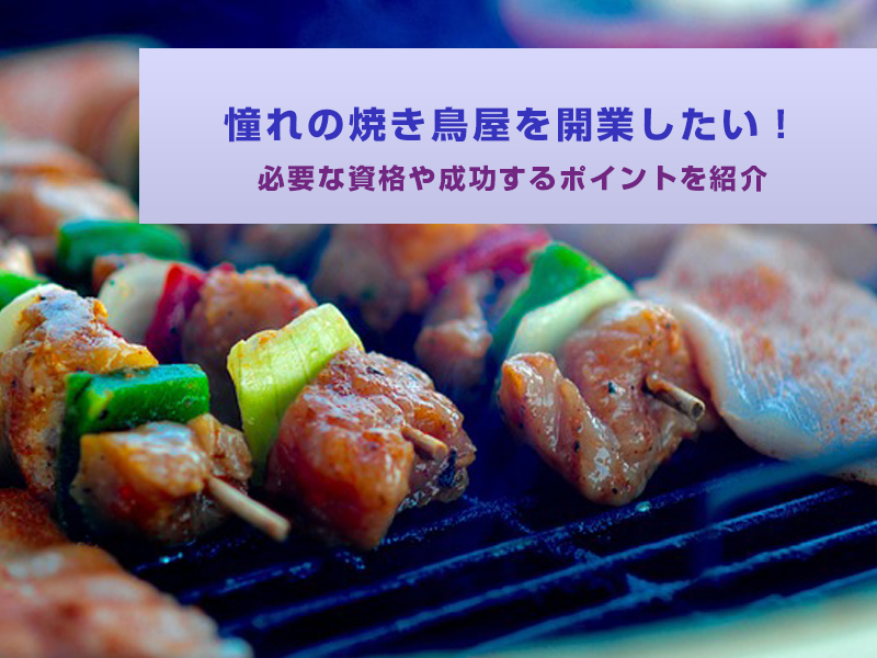 憧れの焼き鳥屋を開業したい！必要な資格や成功するポイントを紹介