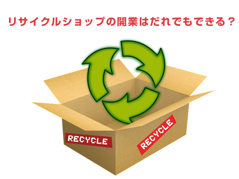 リサイクルショップの開業はだれでもできる？必要な資格や費用を解説