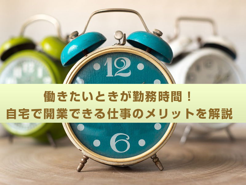 働きたいときが勤務時間！自宅で開業できる仕事のメリットを解説